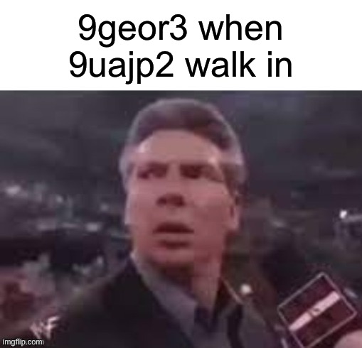 x when x walks in | 9geor3 when 9uajp2 walk in | image tagged in x when x walks in | made w/ Imgflip meme maker