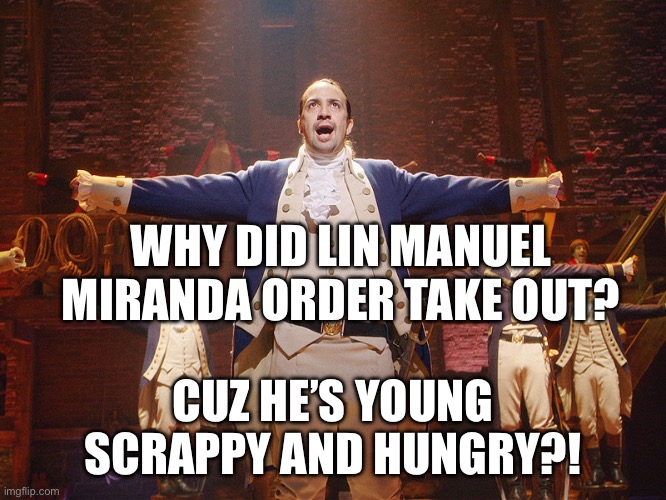 Young scrappy and hungry | WHY DID LIN MANUEL MIRANDA ORDER TAKE OUT? CUZ HE’S YOUNG SCRAPPY AND HUNGRY?! | image tagged in hamilton | made w/ Imgflip meme maker