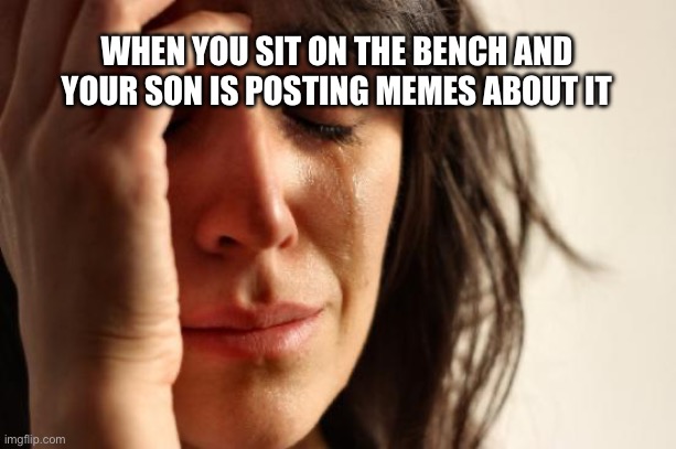 meme dedicated to mom | WHEN YOU SIT ON THE BENCH AND YOUR SON IS POSTING MEMES ABOUT IT | image tagged in memes,first world problems | made w/ Imgflip meme maker