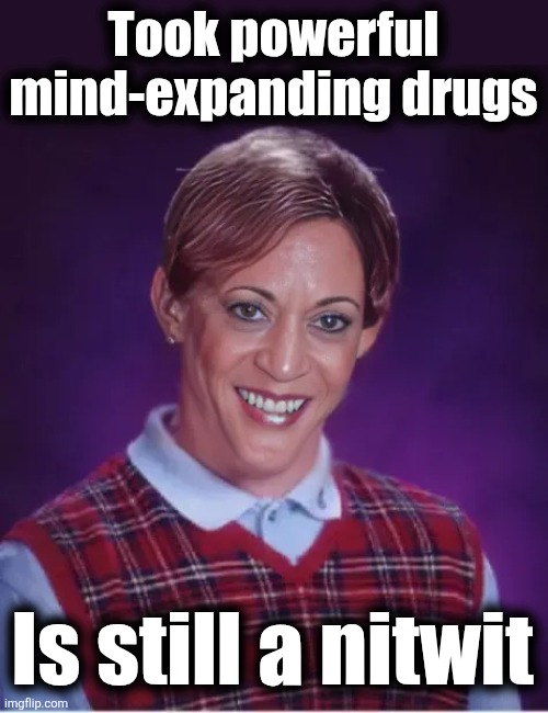 bad luck Kamala | Took powerful
mind-expanding drugs; Is still a nitwit | image tagged in bad luck kamala,memes,kamala harris,democrats,nitwit,drugs | made w/ Imgflip meme maker