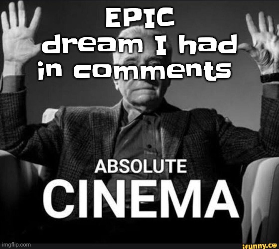 This dream was epic | EPIC dream I had in comments | image tagged in absolute cinema | made w/ Imgflip meme maker