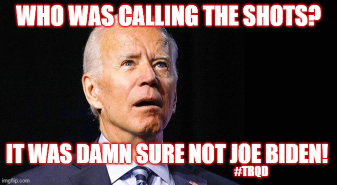 Who was calling the shots? | WHO WAS CALLING THE SHOTS? IT WAS DAMN SURE NOT JOE BIDEN! #TRQD | image tagged in confused joe biden | made w/ Imgflip meme maker
