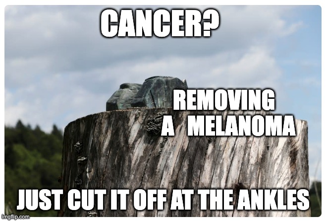 Removing a Melanoma | CANCER? REMOVING   A   MELANOMA; JUST CUT IT OFF AT THE ANKLES | image tagged in removing a melanoma | made w/ Imgflip meme maker