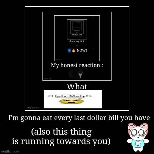 mmm yummy money | I'm gonna eat every last dollar bill you have | (also this thing is running towards you) | image tagged in funny,demotivationals,shitpost,memes,dude stop reading the tags | made w/ Imgflip demotivational maker