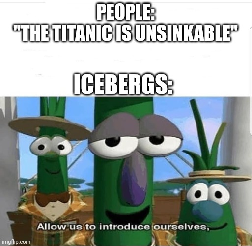 Allow us to introduce ourselves | PEOPLE:
"THE TITANIC IS UNSINKABLE"; ICEBERGS: | image tagged in allow us to introduce ourselves | made w/ Imgflip meme maker