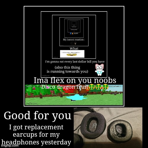 true | Good for you | I got replacement earcups for my headphones yesterday | image tagged in funny,demotivationals,based on a true story,true | made w/ Imgflip demotivational maker