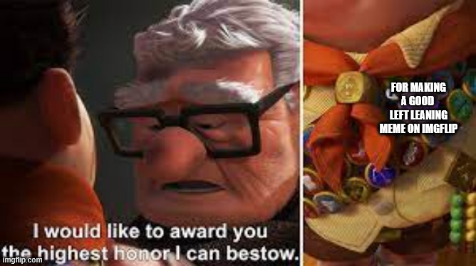 The greatest honor | FOR MAKING A GOOD 
LEFT LEANING MEME ON IMGFLIP | image tagged in the greatest honor | made w/ Imgflip meme maker