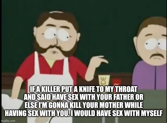 IF A KILLER PUT A KNIFE TO MY THROAT AND SAID HAVE SEX WITH YOUR FATHER OR ELSE I’M GONNA KILL YOUR MOTHER WHILE HAVING SEX WITH YOU. I WOUL | made w/ Imgflip meme maker