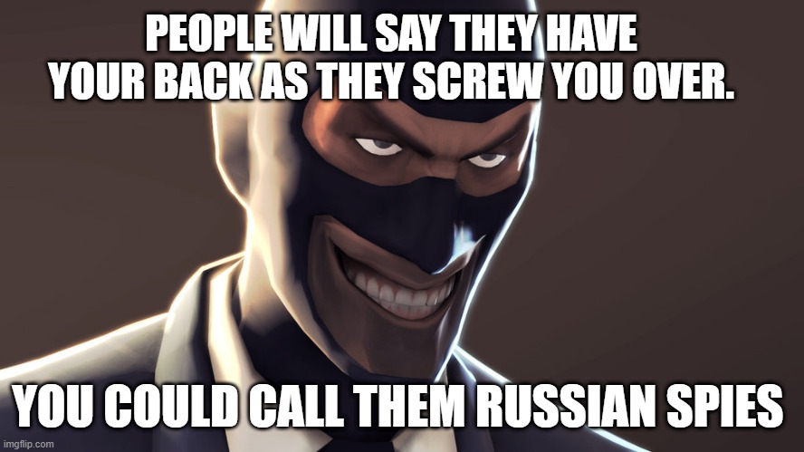 never trust a | PEOPLE WILL SAY THEY HAVE YOUR BACK AS THEY SCREW YOU OVER. YOU COULD CALL THEM RUSSIAN SPIES | image tagged in tf2 spy face | made w/ Imgflip meme maker
