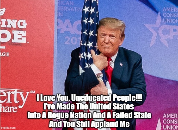 The United States Is A Rogue Nation And A Failed State | I Love You, Uneducated People!!!
I've Made The United States 
Into A Rogue Nation And A Failed State
And You Still Applaud Me | image tagged in trump,rogue nation,failed state,shithole country | made w/ Imgflip meme maker