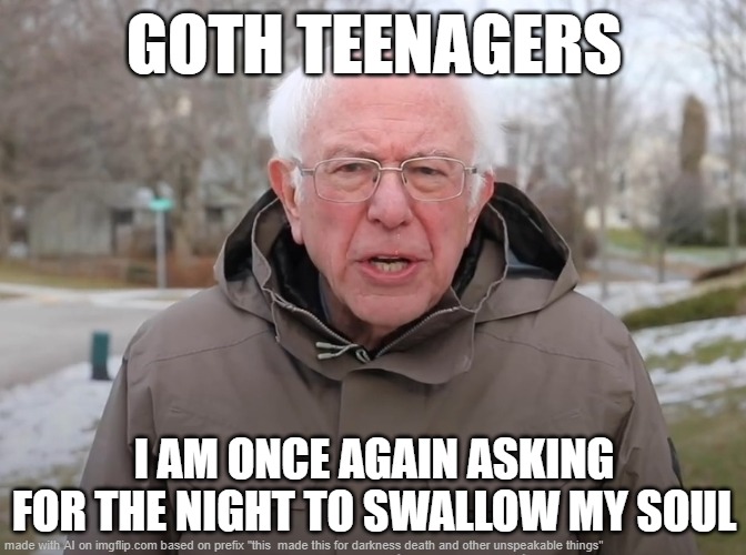 very stereotypy | GOTH TEENAGERS; I AM ONCE AGAIN ASKING FOR THE NIGHT TO SWALLOW MY SOUL | image tagged in bernie sanders once again asking,meme,the solitary arts are now frowned upon,memedian//paids lives dream,thxs20flws | made w/ Imgflip meme maker