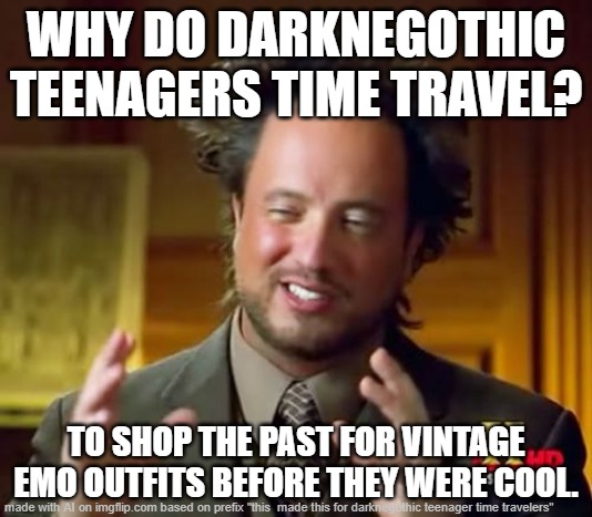 sounds like pure cinema | WHY DO DARKNEGOTHIC TEENAGERS TIME TRAVEL? TO SHOP THE PAST FOR VINTAGE EMO OUTFITS BEFORE THEY WERE COOL. | image tagged in memes,ancient aliens,memedian//pay live dream memes,thxs20flws,literature and butterflies are ruining us,______ | made w/ Imgflip meme maker
