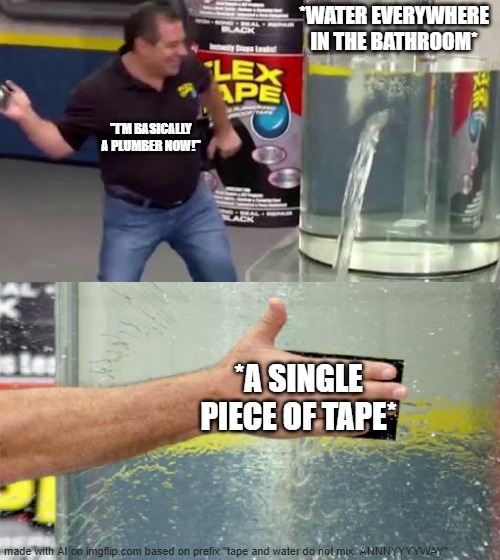 i so enjoy enlisting ai in literal [anti] meming | *WATER EVERYWHERE IN THE BATHROOM*; "I’M BASICALLY A PLUMBER NOW!"; *A SINGLE PIECE OF TAPE* | image tagged in flex tape,meme,memedian///pay live learn meming,thxs20flws,art is nature speeded up and god slowed down,___ | made w/ Imgflip meme maker