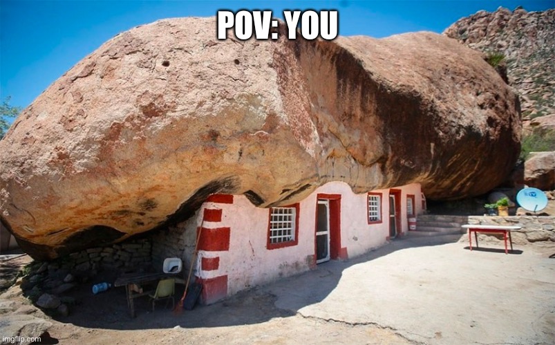 POV: YOU | image tagged in living under a rock | made w/ Imgflip meme maker
