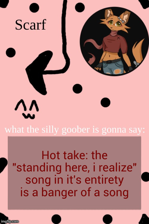 I've heard the whole thing, not just that part | Hot take: the "standing here, i realize" song in it's entirety is a banger of a song | image tagged in scarf annoncement template drawing by lil from ibispaint | made w/ Imgflip meme maker