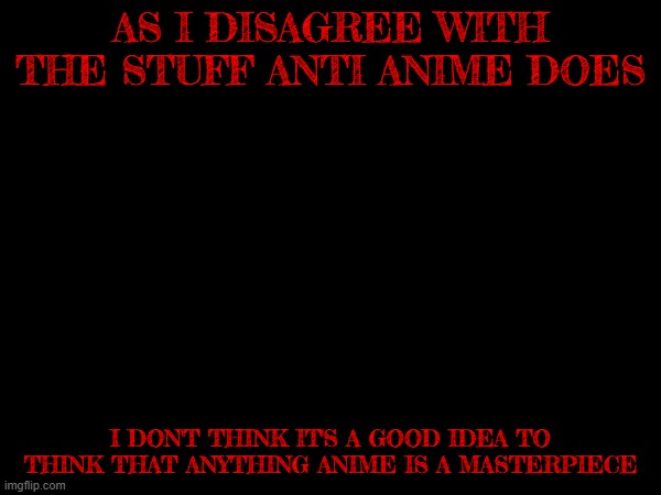 I'm not against anti anime, I just don't agree with em | AS I DISAGREE WITH THE STUFF ANTI ANIME DOES; I DON'T THINK IT'S A GOOD IDEA TO THINK THAT ANYTHING ANIME IS A MASTERPIECE | image tagged in anti anime,immature | made w/ Imgflip meme maker