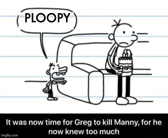 It was now time for Greg to kill manny, for he now knew too much | PLOOPY | image tagged in it was now time for greg to kill manny for he now knew too much | made w/ Imgflip meme maker