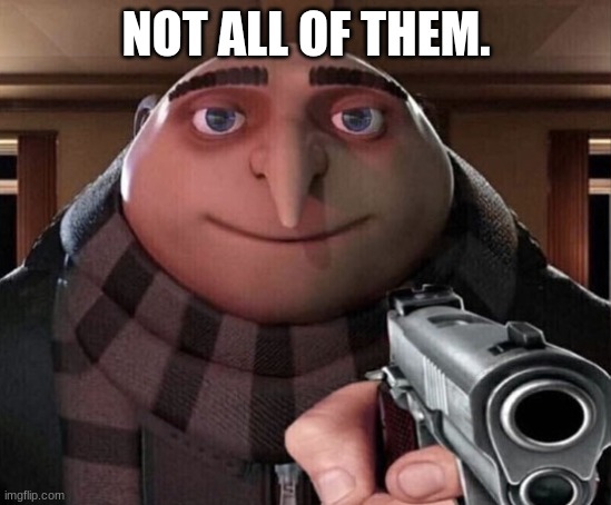 Gru Gun | NOT ALL OF THEM. | image tagged in gru gun | made w/ Imgflip meme maker