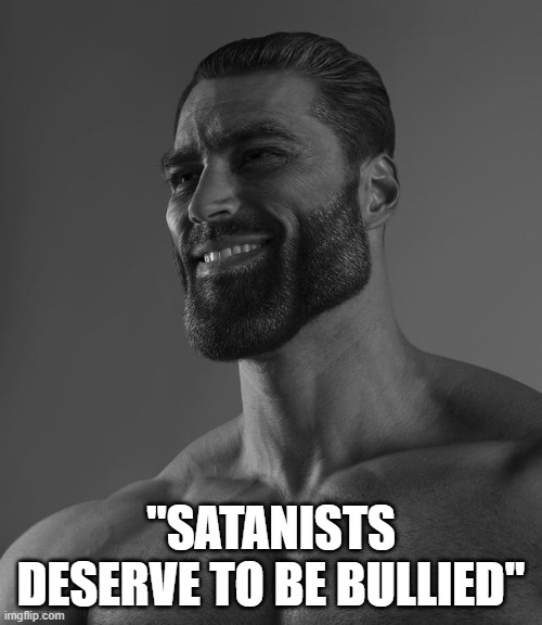 it's what they get for mocking christ | "SATANISTS DESERVE TO BE BULLIED" | image tagged in giga chad | made w/ Imgflip meme maker