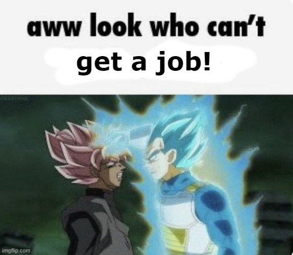 aww look who can't | get a job! | image tagged in aww look who can't | made w/ Imgflip meme maker