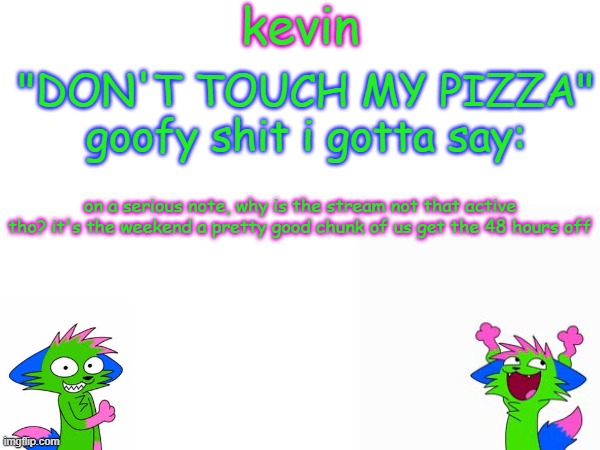 kevin temp | on a serious note, why is the stream not that active tho? it's the weekend a pretty good chunk of us get the 48 hours off | image tagged in kevin temp | made w/ Imgflip meme maker