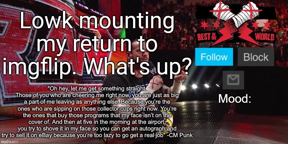 Cheez's CM Punk template | Lowk mounting my return to imgflip. What's up? | image tagged in cheez's cm punk template | made w/ Imgflip meme maker