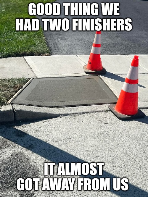 Big job | GOOD THING WE HAD TWO FINISHERS; IT ALMOST GOT AWAY FROM US | image tagged in concrete | made w/ Imgflip meme maker