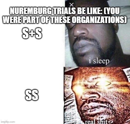 nuremburg trials be like: | NUREMBURG TRIALS BE LIKE: (YOU WERE PART OF THESE ORGANIZATIONS); S+S; SS | image tagged in i sleep real shit,ww2,history memes,history | made w/ Imgflip meme maker