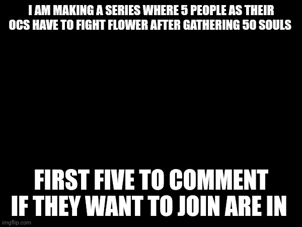 Just have an OC sprite (I'll approve it, maybe have a Sans of topic just in case next time -RedLego) | I AM MAKING A SERIES WHERE 5 PEOPLE AS THEIR OCS HAVE TO FIGHT FLOWER AFTER GATHERING 50 SOULS; FIRST FIVE TO COMMENT IF THEY WANT TO JOIN ARE IN | image tagged in undertale | made w/ Imgflip meme maker