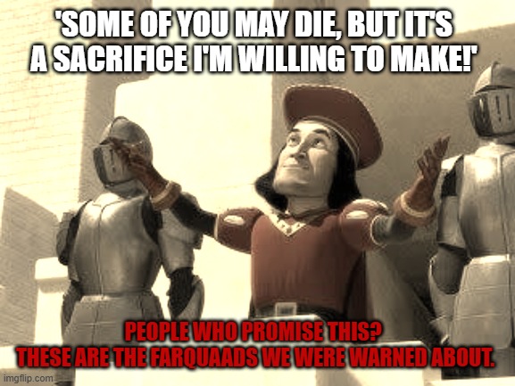 Don't be a Farquaad | 'SOME OF YOU MAY DIE, BUT IT'S A SACRIFICE I'M WILLING TO MAKE!'; PEOPLE WHO PROMISE THIS? 
THESE ARE THE FARQUAADS WE WERE WARNED ABOUT. | image tagged in some of you may die | made w/ Imgflip meme maker