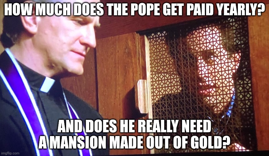 It Offends Me As a Comedian | HOW MUCH DOES THE POPE GET PAID YEARLY? AND DOES HE REALLY NEED A MANSION MADE OUT OF GOLD? | image tagged in it offends me as a comedian | made w/ Imgflip meme maker