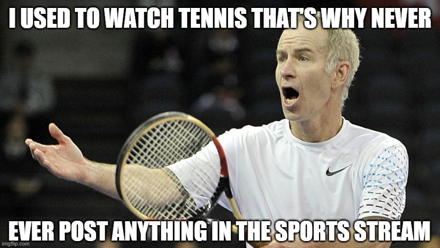 ..and non traditional sports like ultimate frisbee, rock climbing, and being generally hyperactive | I USED TO WATCH TENNIS THAT'S WHY NEVER; EVER POST ANYTHING IN THE SPORTS STREAM | image tagged in older john mcenroe dispute tennis points,lie live learn meming,meme,thxs20flws,if you cannot trust everyone trust someone | made w/ Imgflip meme maker
