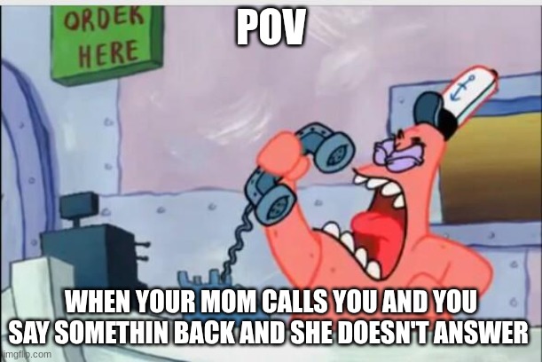 NO THIS IS PATRICK | POV; WHEN YOUR MOM CALLS YOU AND YOU SAY SOMETHIN BACK AND SHE DOESN'T ANSWER | image tagged in no this is patrick | made w/ Imgflip meme maker
