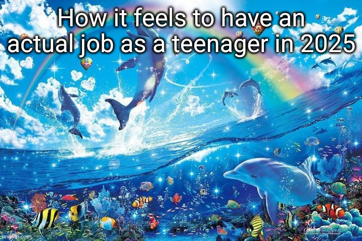 I love being rich hehe | How it feels to have an actual job as a teenager in 2025 | image tagged in happy dolphin rainbow,subway,funny,job,2025,teenager | made w/ Imgflip meme maker