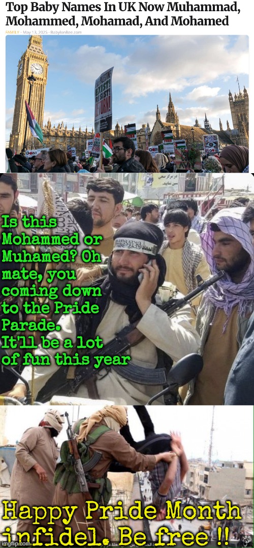 All Thy Sons. | Is this Mohammed or Muhamed? Oh mate, you coming down to the Pride Parade. It'll be a lot of fun this year; Happy Pride Month infidel. Be free !! | image tagged in calling the taliban,gays and muslims unite | made w/ Imgflip meme maker