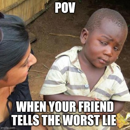 Third World Skeptical Kid | POV; WHEN YOUR FRIEND TELLS THE WORST LIE | image tagged in memes,third world skeptical kid | made w/ Imgflip meme maker