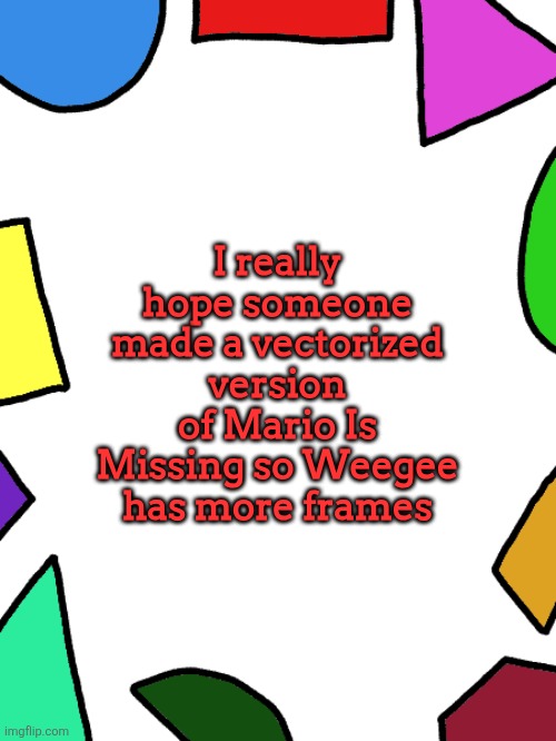 Shapes | I really hope someone made a vectorized version of Mario Is Missing so Weegee has more frames | image tagged in shapes | made w/ Imgflip meme maker