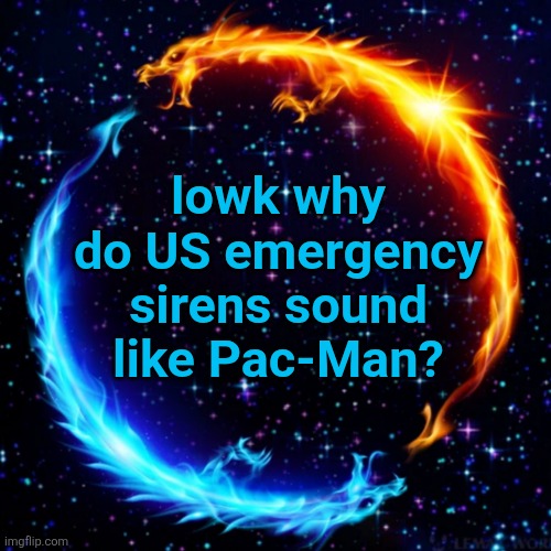 ask me anything bc why not | lowk why do US emergency sirens sound like Pac-Man? | image tagged in ask me anything bc why not | made w/ Imgflip meme maker