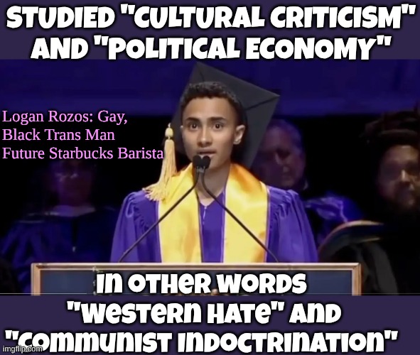 No wonder they want Service Industry to have high wages, to pay back those student loans | STUDIED "CULTURAL CRITICISM" AND "POLITICAL ECONOMY"; Logan Rozos: Gay, Black Trans Man
Future Starbucks Barista; In other words
 "Western Hate" and "Communist Indoctrination" | made w/ Imgflip meme maker