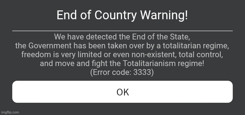 The government has been taken over by a Totalitarian regime! | End of Country Warning! We have detected the End of the State,
the Government has been taken over by a totalitarian regime,
freedom is very limited or even non-existent, total control,
and move and fight the Totalitarianism regime!
(Error code: 3333) | image tagged in roblox error message | made w/ Imgflip meme maker