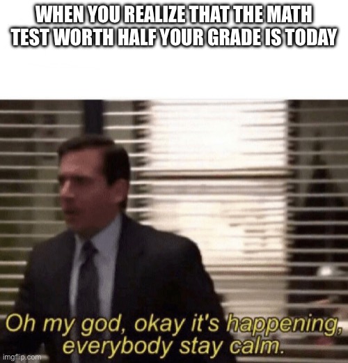 School sucks | WHEN YOU REALIZE THAT THE MATH TEST WORTH HALF YOUR GRADE IS TODAY | image tagged in oh my god it s happening,school sucks,test,exams | made w/ Imgflip meme maker