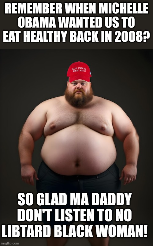 We don't listen | REMEMBER WHEN MICHELLE OBAMA WANTED US TO EAT HEALTHY BACK IN 2008? SO GLAD MA DADDY DON'T LISTEN TO NO LIBTARD BLACK WOMAN! | image tagged in obama,donald trump,trump,maga,nevertrump,trump sucks | made w/ Imgflip meme maker