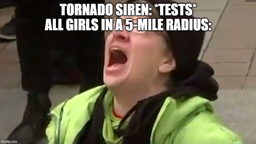 Real? | TORNADO SIREN: *TESTS*
ALL GIRLS IN A 5-MILE RADIUS: | image tagged in screaming liberal | made w/ Imgflip meme maker