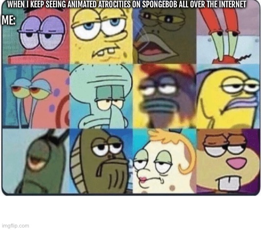 Bored spongebob | WHEN I KEEP SEEING ANIMATED ATROCITIES ON SPONGEBOB ALL OVER THE INTERNET; ME: | image tagged in bored spongebob | made w/ Imgflip meme maker