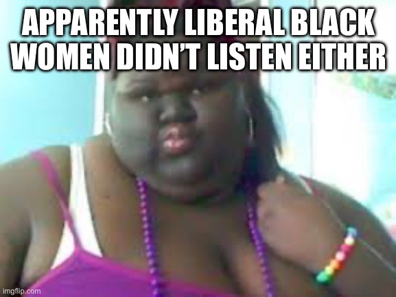 fat black woman | APPARENTLY LIBERAL BLACK WOMEN DIDN’T LISTEN EITHER | image tagged in fat black woman | made w/ Imgflip meme maker