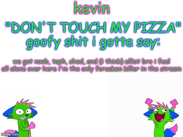 kind of i still need to change my username to kevin | we got noob, taph, shed, and (i think) elliot bro i feel all alone over here i'm the only forsaken killer in the stream | image tagged in kevin temp | made w/ Imgflip meme maker