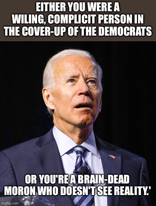 Dave Portnoy nails it. Democrats are the most corrupt and make Trump look like Mother Teresa | EITHER YOU WERE A WILING, COMPLICIT PERSON IN THE COVER-UP OF THE DEMOCRATS; OR YOU'RE A BRAIN-DEAD MORON WHO DOESN'T SEE REALITY.' | image tagged in joe biden,democrats,cover up,mental decline,corrupt | made w/ Imgflip meme maker