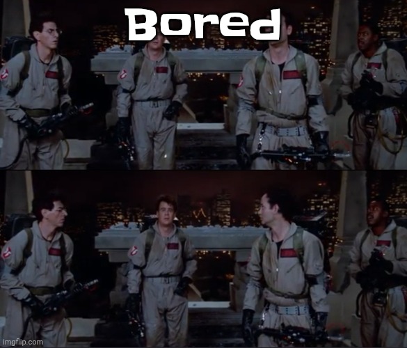 bro. | Bored | image tagged in bro | made w/ Imgflip meme maker