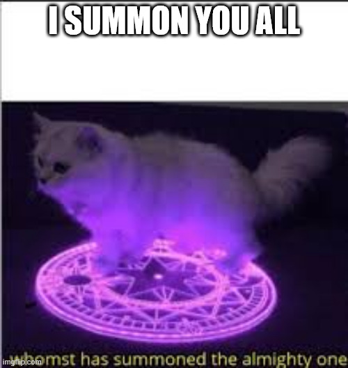 link in comments | I SUMMON YOU ALL | image tagged in whomst has summoned the almighty one | made w/ Imgflip meme maker