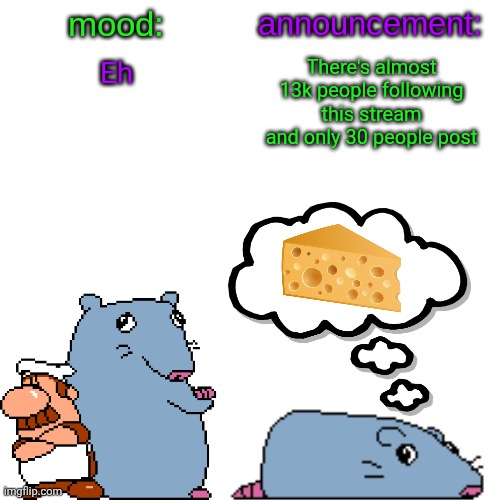 street rat announcement V2 | Eh; There's almost 13k people following this stream and only 30 people post | image tagged in street rat announcement v2 | made w/ Imgflip meme maker